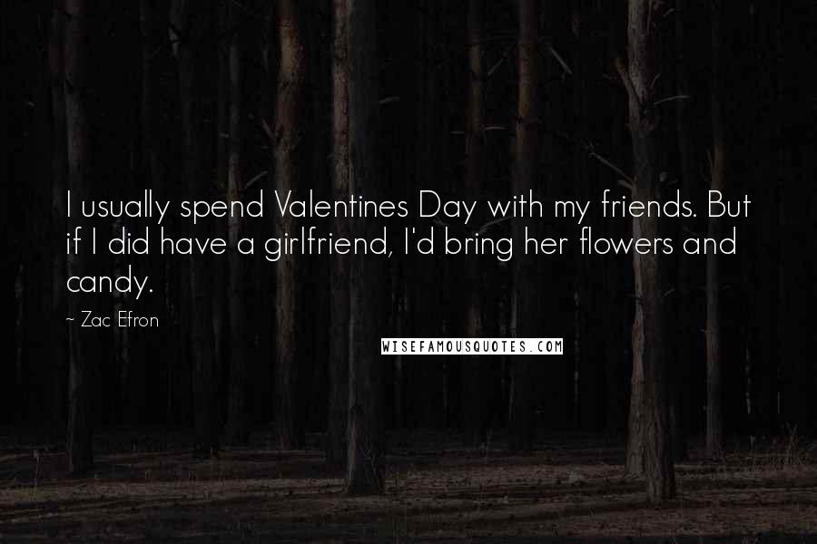 Zac Efron Quotes: I usually spend Valentines Day with my friends. But if I did have a girlfriend, I'd bring her flowers and candy.
