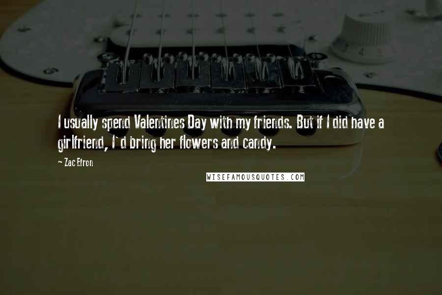 Zac Efron Quotes: I usually spend Valentines Day with my friends. But if I did have a girlfriend, I'd bring her flowers and candy.