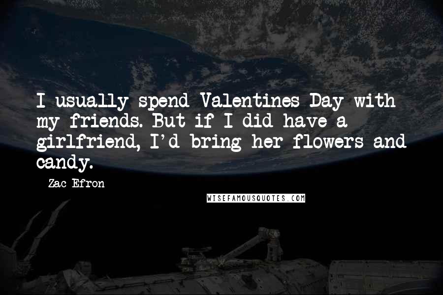 Zac Efron Quotes: I usually spend Valentines Day with my friends. But if I did have a girlfriend, I'd bring her flowers and candy.