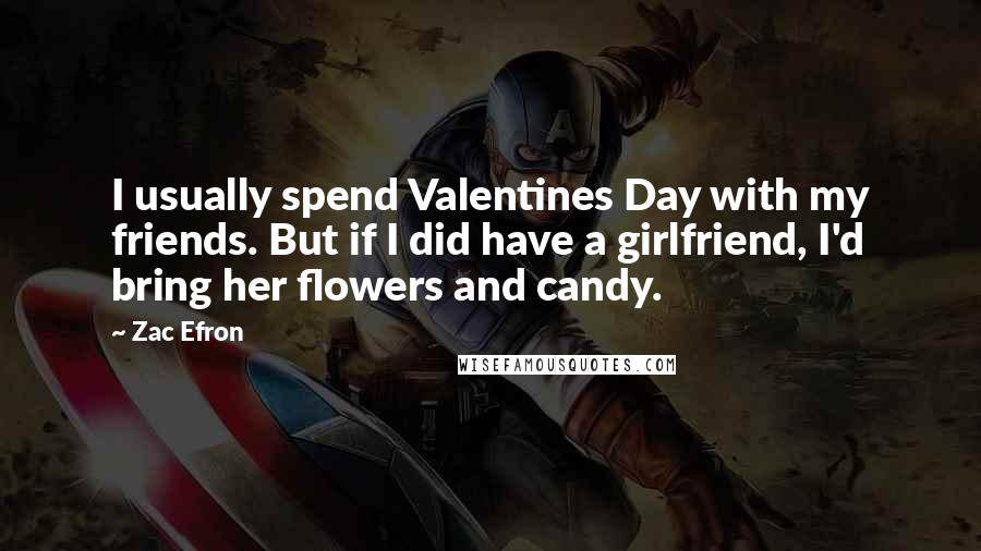 Zac Efron Quotes: I usually spend Valentines Day with my friends. But if I did have a girlfriend, I'd bring her flowers and candy.
