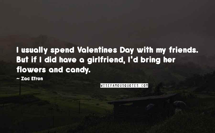 Zac Efron Quotes: I usually spend Valentines Day with my friends. But if I did have a girlfriend, I'd bring her flowers and candy.