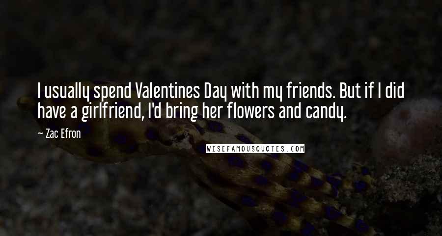 Zac Efron Quotes: I usually spend Valentines Day with my friends. But if I did have a girlfriend, I'd bring her flowers and candy.