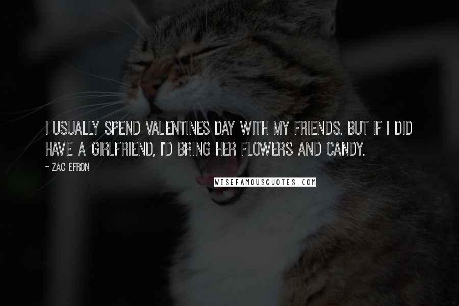 Zac Efron Quotes: I usually spend Valentines Day with my friends. But if I did have a girlfriend, I'd bring her flowers and candy.