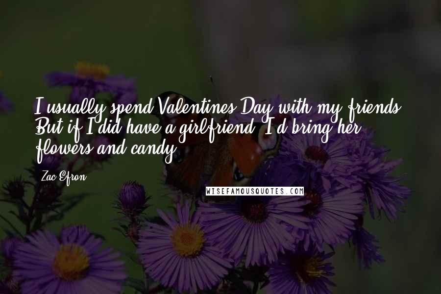 Zac Efron Quotes: I usually spend Valentines Day with my friends. But if I did have a girlfriend, I'd bring her flowers and candy.