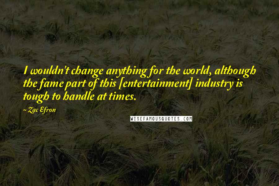 Zac Efron Quotes: I wouldn't change anything for the world, although the fame part of this [entertainment] industry is tough to handle at times.