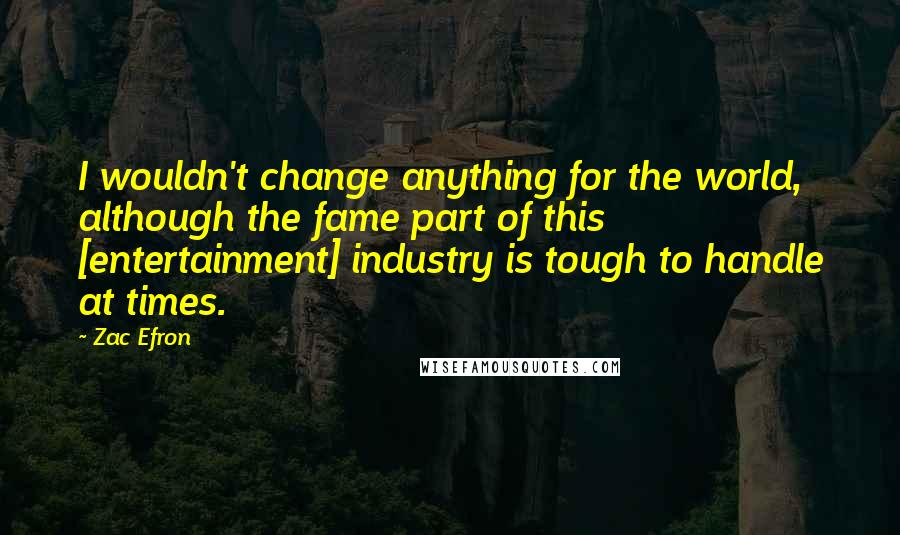 Zac Efron Quotes: I wouldn't change anything for the world, although the fame part of this [entertainment] industry is tough to handle at times.