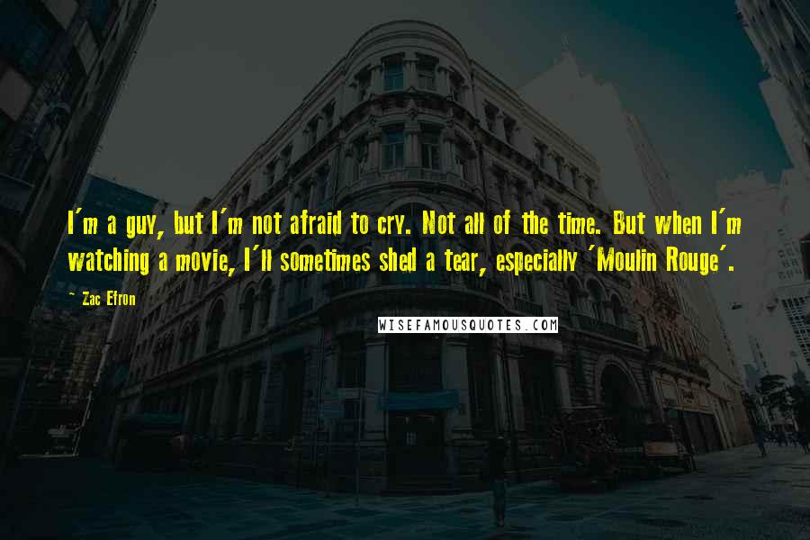 Zac Efron Quotes: I'm a guy, but I'm not afraid to cry. Not all of the time. But when I'm watching a movie, I'll sometimes shed a tear, especially 'Moulin Rouge'.