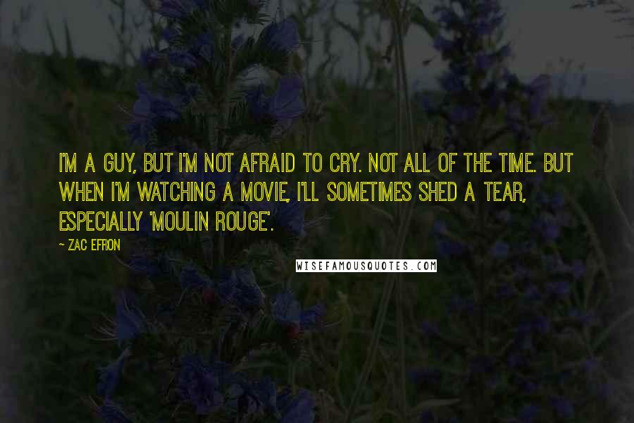 Zac Efron Quotes: I'm a guy, but I'm not afraid to cry. Not all of the time. But when I'm watching a movie, I'll sometimes shed a tear, especially 'Moulin Rouge'.