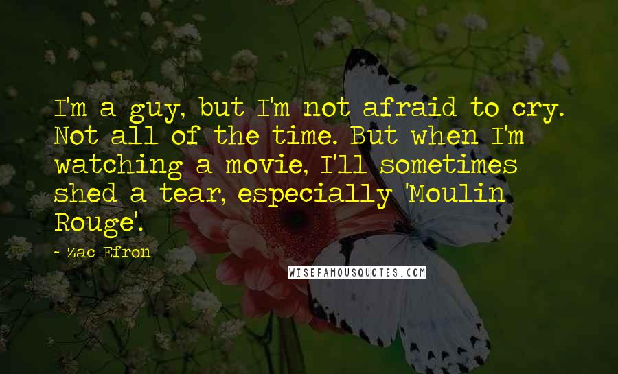 Zac Efron Quotes: I'm a guy, but I'm not afraid to cry. Not all of the time. But when I'm watching a movie, I'll sometimes shed a tear, especially 'Moulin Rouge'.