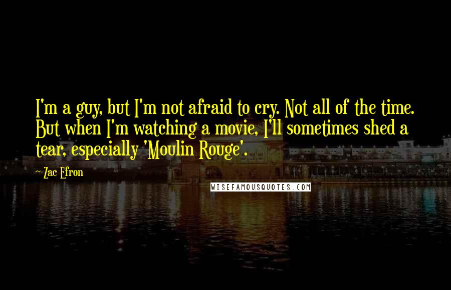 Zac Efron Quotes: I'm a guy, but I'm not afraid to cry. Not all of the time. But when I'm watching a movie, I'll sometimes shed a tear, especially 'Moulin Rouge'.