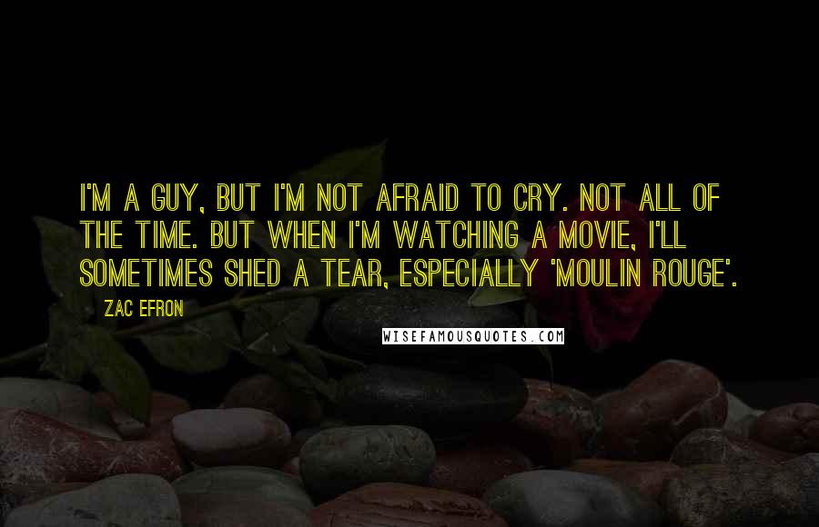 Zac Efron Quotes: I'm a guy, but I'm not afraid to cry. Not all of the time. But when I'm watching a movie, I'll sometimes shed a tear, especially 'Moulin Rouge'.