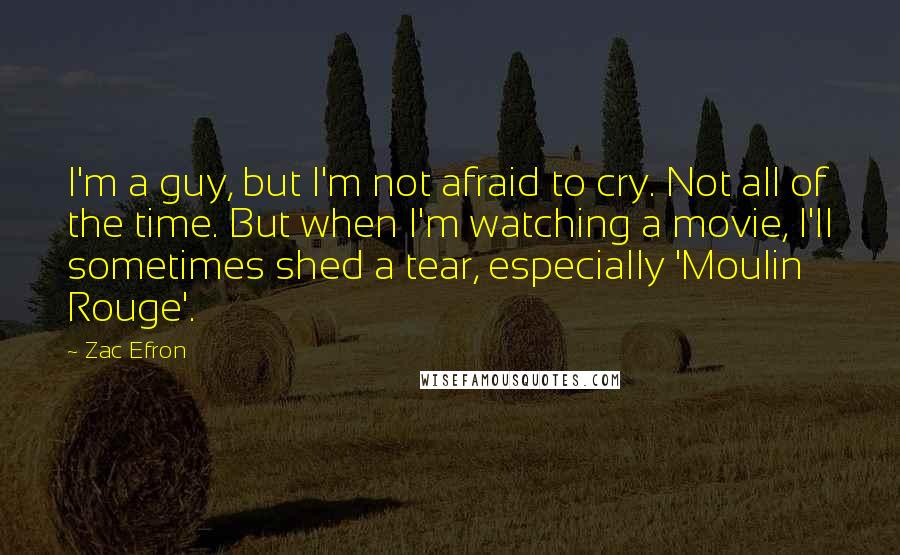 Zac Efron Quotes: I'm a guy, but I'm not afraid to cry. Not all of the time. But when I'm watching a movie, I'll sometimes shed a tear, especially 'Moulin Rouge'.