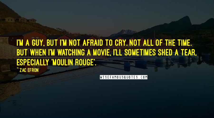 Zac Efron Quotes: I'm a guy, but I'm not afraid to cry. Not all of the time. But when I'm watching a movie, I'll sometimes shed a tear, especially 'Moulin Rouge'.