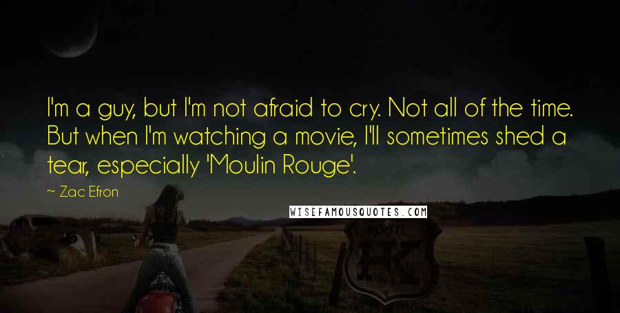 Zac Efron Quotes: I'm a guy, but I'm not afraid to cry. Not all of the time. But when I'm watching a movie, I'll sometimes shed a tear, especially 'Moulin Rouge'.