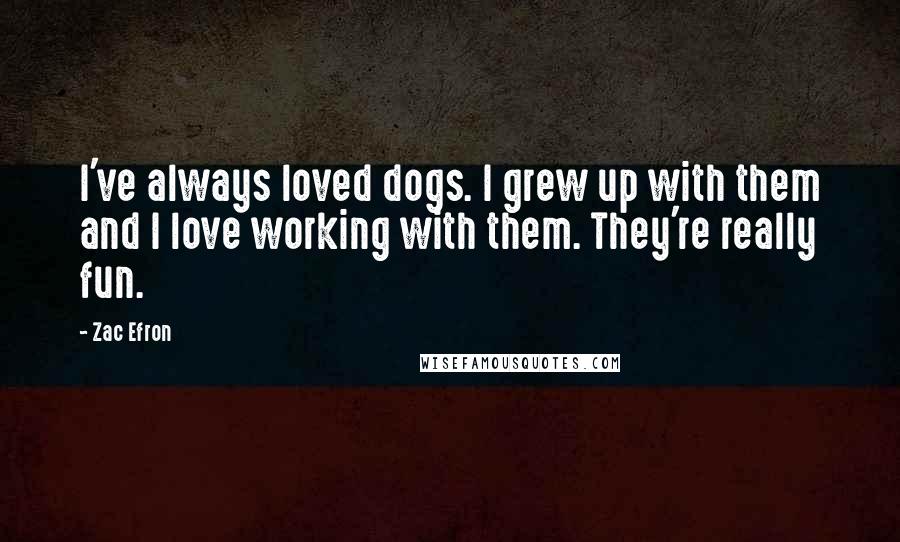 Zac Efron Quotes: I've always loved dogs. I grew up with them and I love working with them. They're really fun.