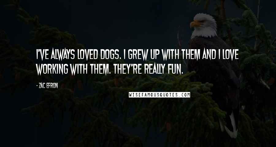 Zac Efron Quotes: I've always loved dogs. I grew up with them and I love working with them. They're really fun.