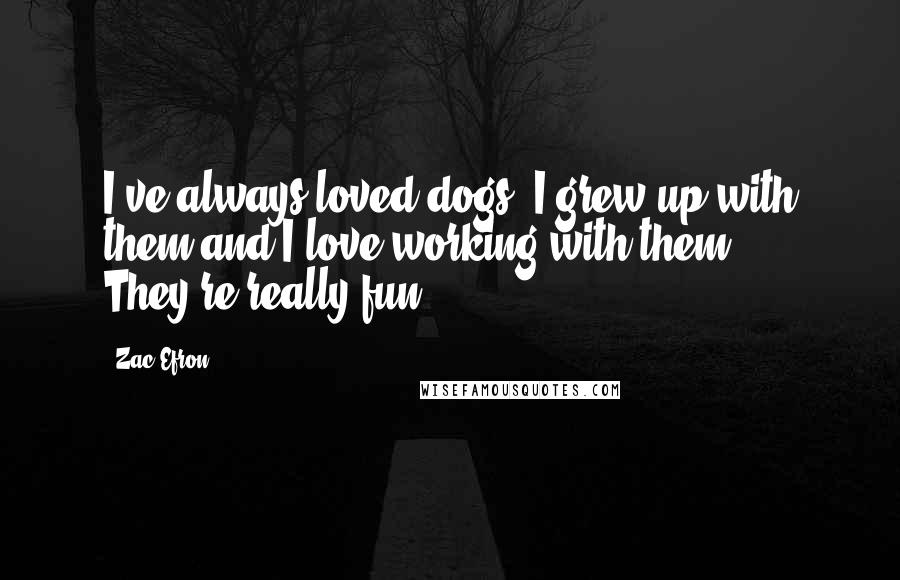 Zac Efron Quotes: I've always loved dogs. I grew up with them and I love working with them. They're really fun.