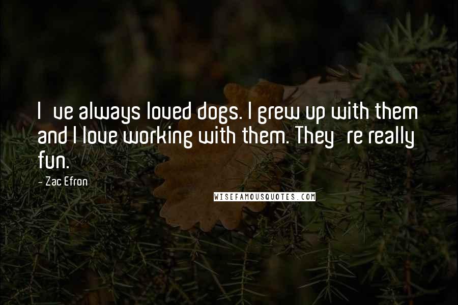 Zac Efron Quotes: I've always loved dogs. I grew up with them and I love working with them. They're really fun.