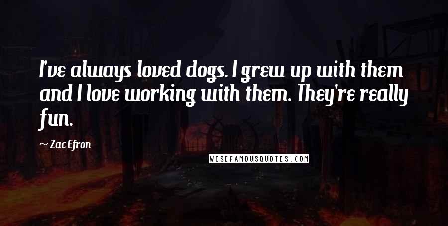 Zac Efron Quotes: I've always loved dogs. I grew up with them and I love working with them. They're really fun.