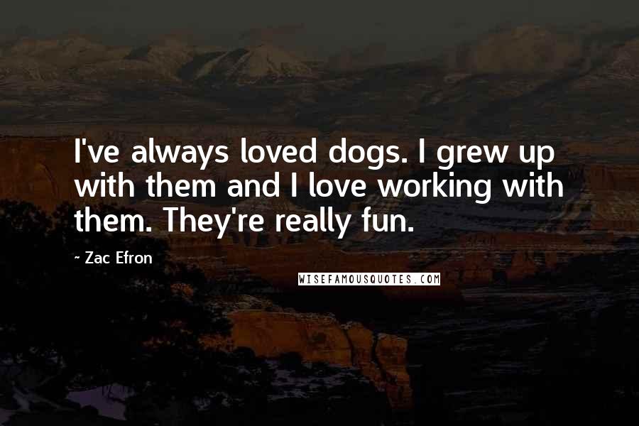 Zac Efron Quotes: I've always loved dogs. I grew up with them and I love working with them. They're really fun.