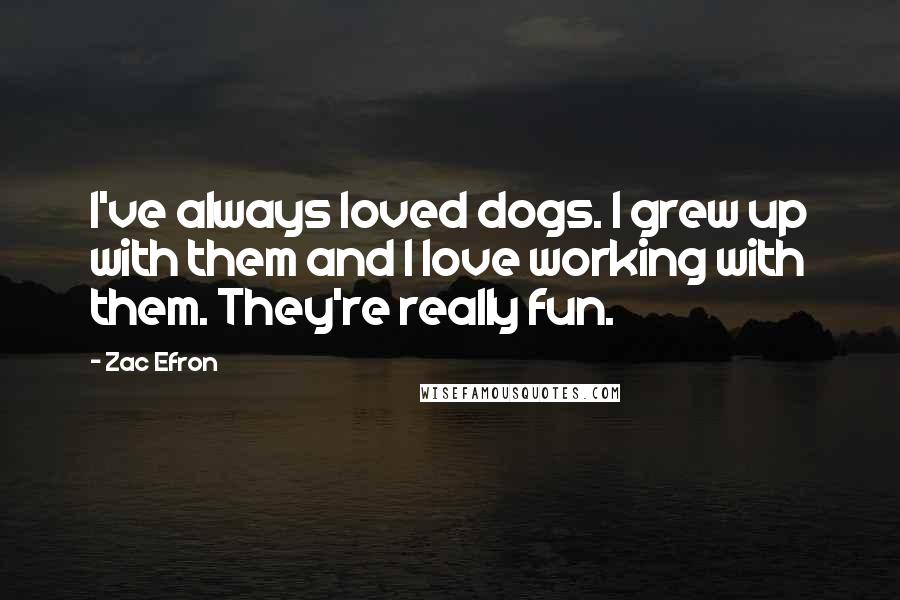 Zac Efron Quotes: I've always loved dogs. I grew up with them and I love working with them. They're really fun.
