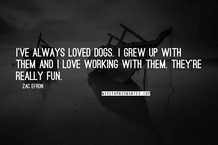 Zac Efron Quotes: I've always loved dogs. I grew up with them and I love working with them. They're really fun.