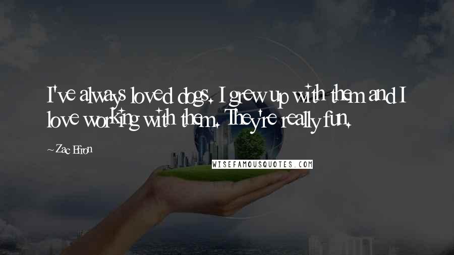 Zac Efron Quotes: I've always loved dogs. I grew up with them and I love working with them. They're really fun.