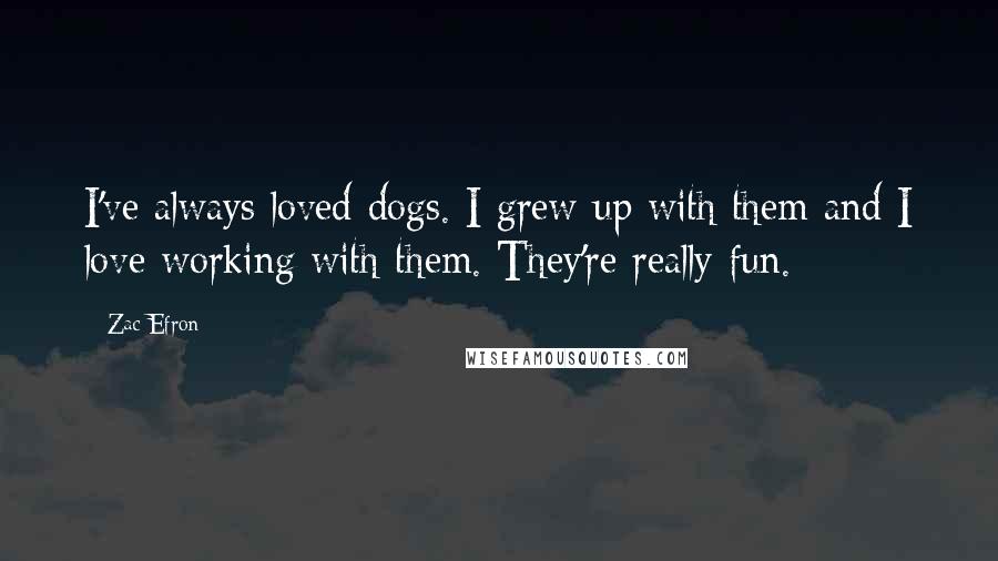 Zac Efron Quotes: I've always loved dogs. I grew up with them and I love working with them. They're really fun.