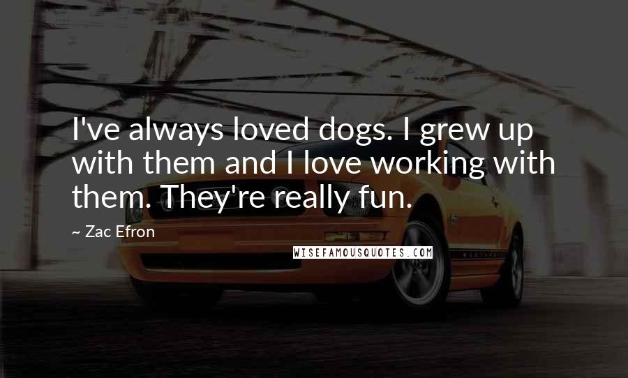 Zac Efron Quotes: I've always loved dogs. I grew up with them and I love working with them. They're really fun.