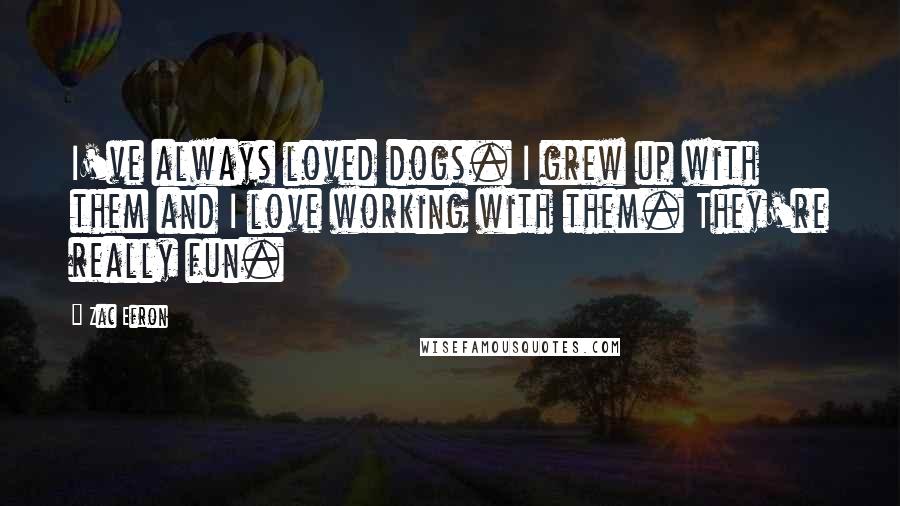 Zac Efron Quotes: I've always loved dogs. I grew up with them and I love working with them. They're really fun.