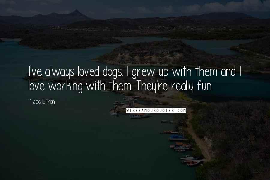 Zac Efron Quotes: I've always loved dogs. I grew up with them and I love working with them. They're really fun.