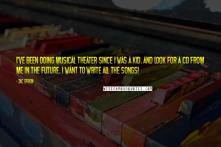 Zac Efron Quotes: I've been doing musical theater since I was a kid. And look for a CD from me in the future. I want to write all the songs!