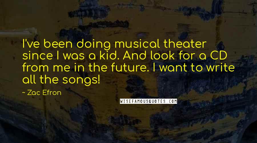 Zac Efron Quotes: I've been doing musical theater since I was a kid. And look for a CD from me in the future. I want to write all the songs!