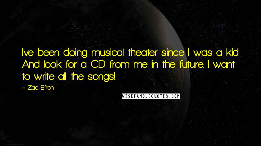 Zac Efron Quotes: I've been doing musical theater since I was a kid. And look for a CD from me in the future. I want to write all the songs!