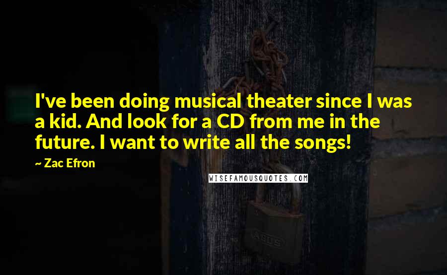 Zac Efron Quotes: I've been doing musical theater since I was a kid. And look for a CD from me in the future. I want to write all the songs!