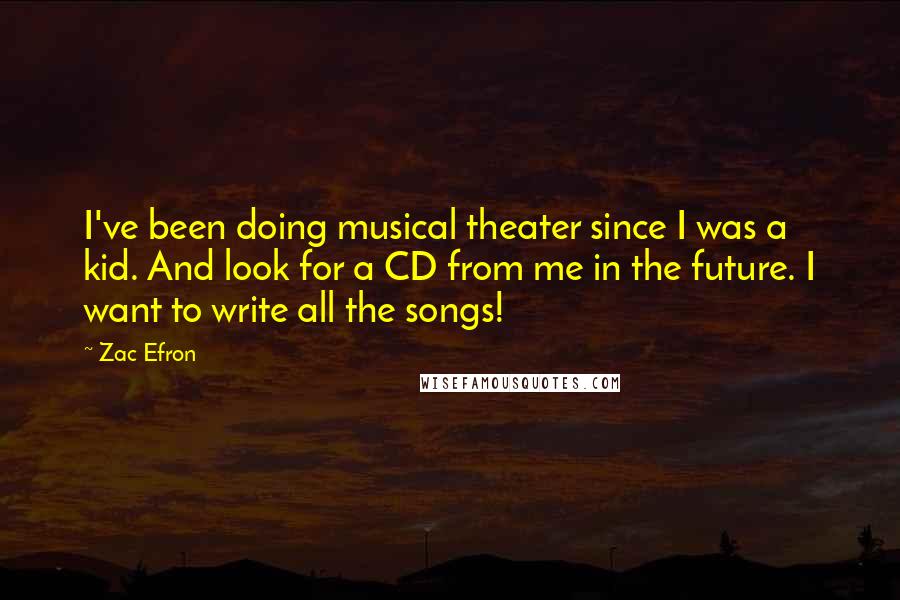 Zac Efron Quotes: I've been doing musical theater since I was a kid. And look for a CD from me in the future. I want to write all the songs!