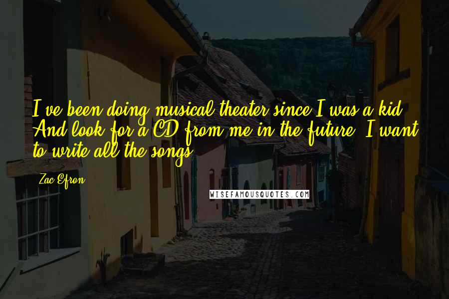 Zac Efron Quotes: I've been doing musical theater since I was a kid. And look for a CD from me in the future. I want to write all the songs!