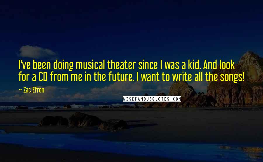 Zac Efron Quotes: I've been doing musical theater since I was a kid. And look for a CD from me in the future. I want to write all the songs!