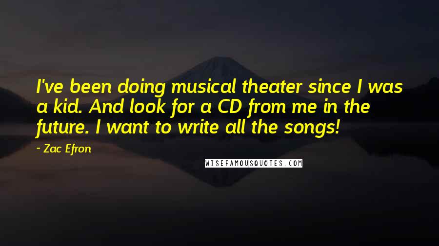 Zac Efron Quotes: I've been doing musical theater since I was a kid. And look for a CD from me in the future. I want to write all the songs!