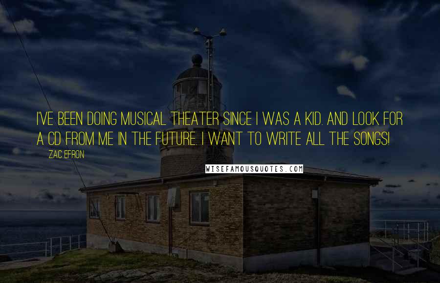 Zac Efron Quotes: I've been doing musical theater since I was a kid. And look for a CD from me in the future. I want to write all the songs!