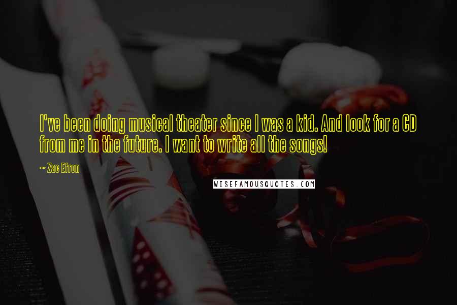 Zac Efron Quotes: I've been doing musical theater since I was a kid. And look for a CD from me in the future. I want to write all the songs!