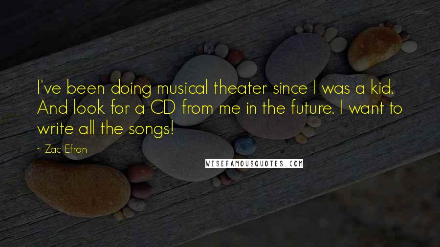 Zac Efron Quotes: I've been doing musical theater since I was a kid. And look for a CD from me in the future. I want to write all the songs!