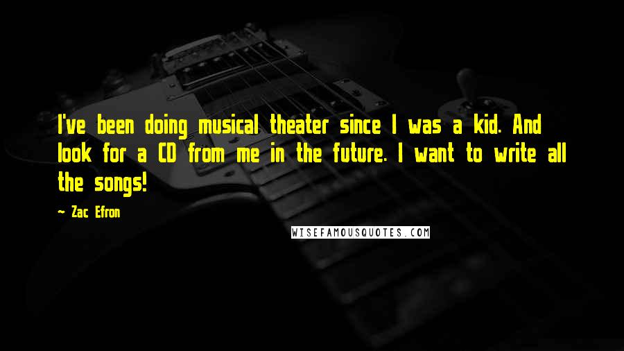 Zac Efron Quotes: I've been doing musical theater since I was a kid. And look for a CD from me in the future. I want to write all the songs!