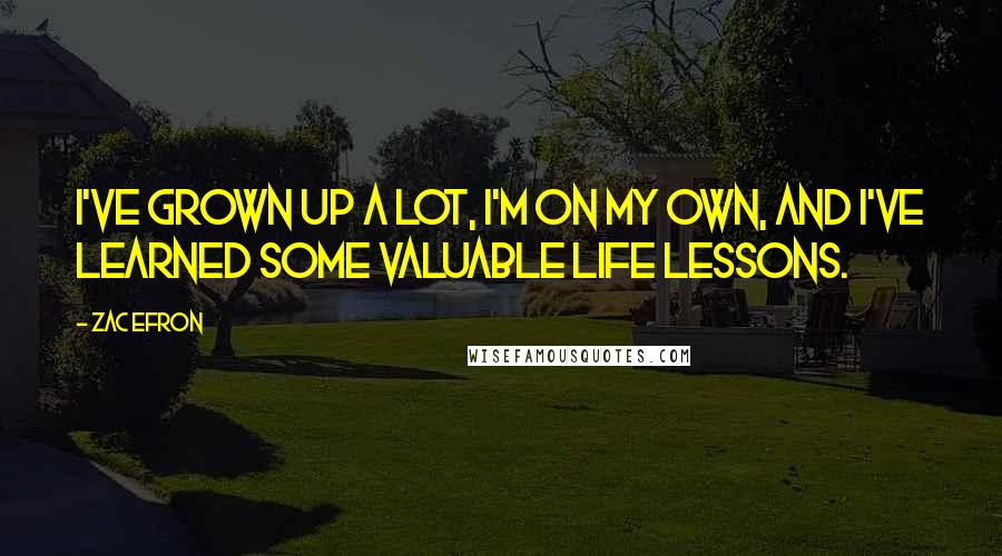Zac Efron Quotes: I've grown up a lot, I'm on my own, and I've learned some valuable life lessons.