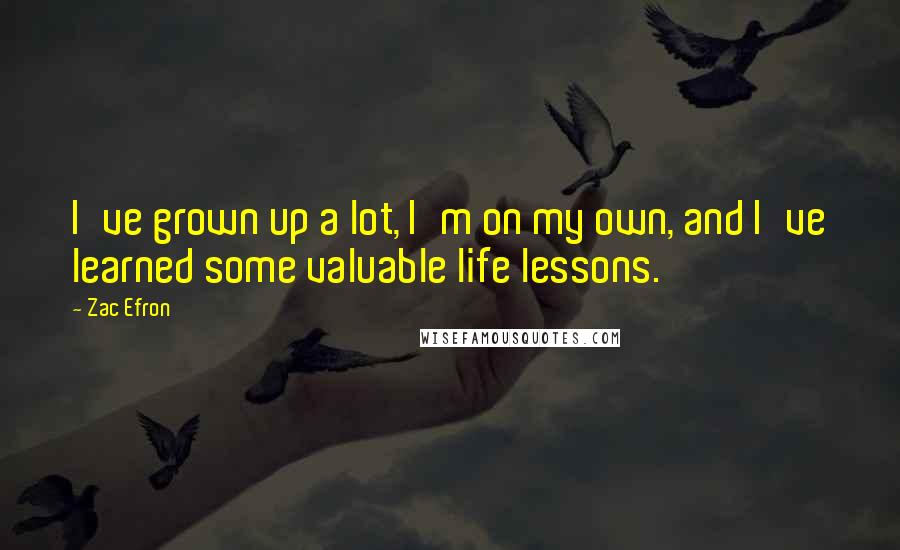 Zac Efron Quotes: I've grown up a lot, I'm on my own, and I've learned some valuable life lessons.