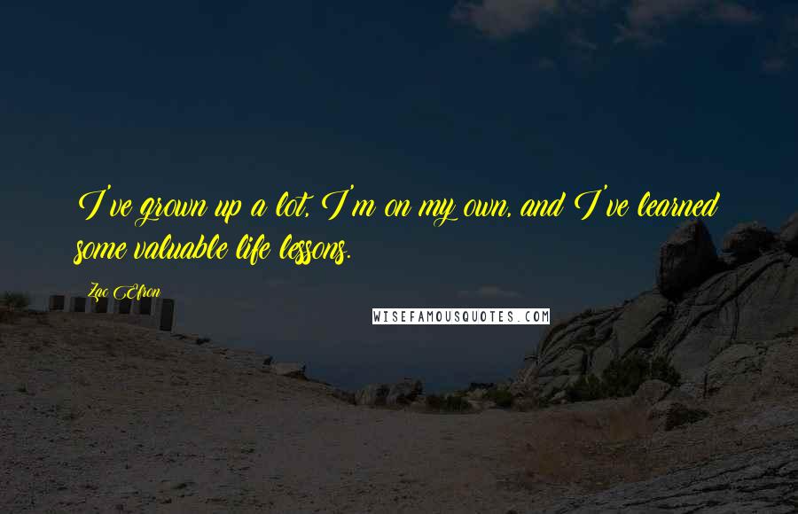 Zac Efron Quotes: I've grown up a lot, I'm on my own, and I've learned some valuable life lessons.