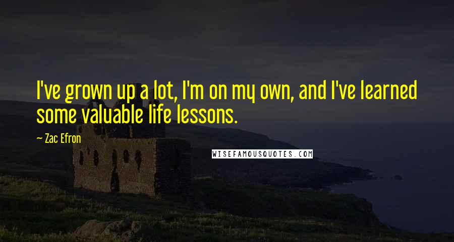 Zac Efron Quotes: I've grown up a lot, I'm on my own, and I've learned some valuable life lessons.