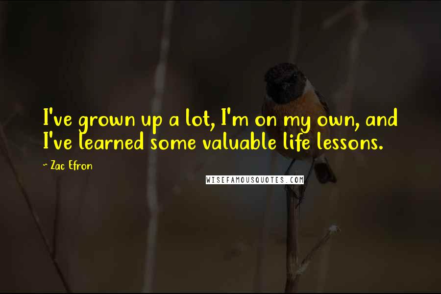 Zac Efron Quotes: I've grown up a lot, I'm on my own, and I've learned some valuable life lessons.
