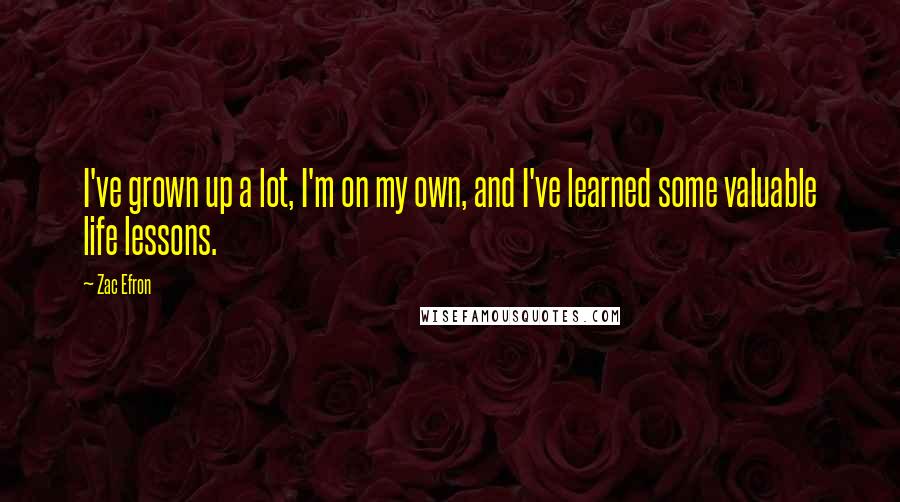 Zac Efron Quotes: I've grown up a lot, I'm on my own, and I've learned some valuable life lessons.