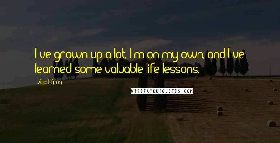 Zac Efron Quotes: I've grown up a lot, I'm on my own, and I've learned some valuable life lessons.